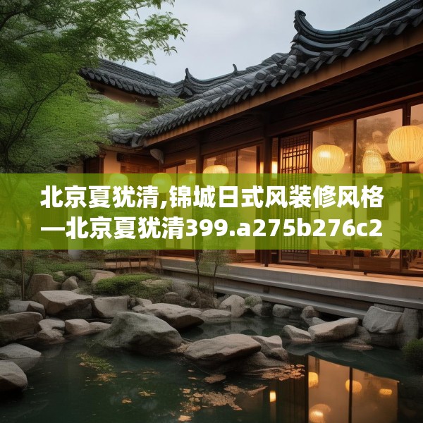 北京夏犹清,锦城日式风装修风格—北京夏犹清399.a275b276c279fgy.286uyk