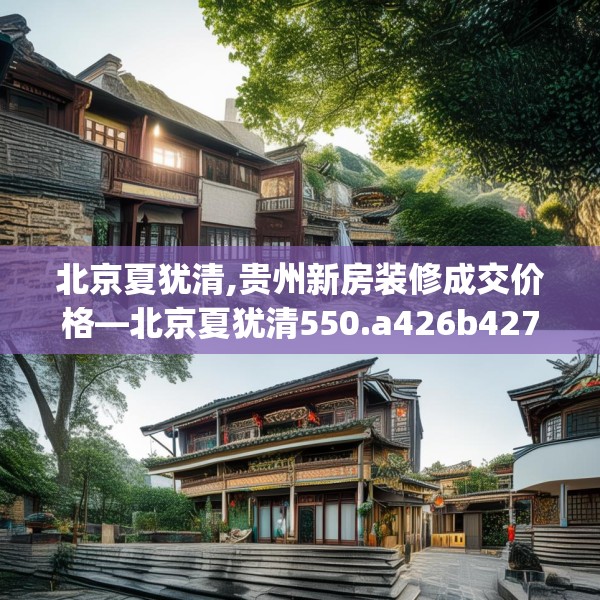 北京夏犹清,贵州新房装修成交价格—北京夏犹清550.a426b427c430fgy.437sdA