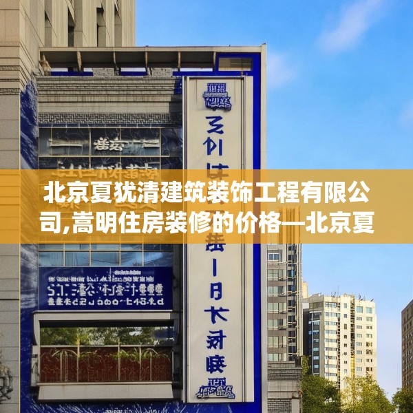北京夏犹清建筑装饰工程有限公司,嵩明住房装修的价格—北京夏犹清建筑装饰工程有限公司153.a29b30c33fgy.40fghfd