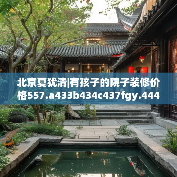 北京夏犹清|有孩子的院子装修价格557.a433b434c437fgy.444bnbn