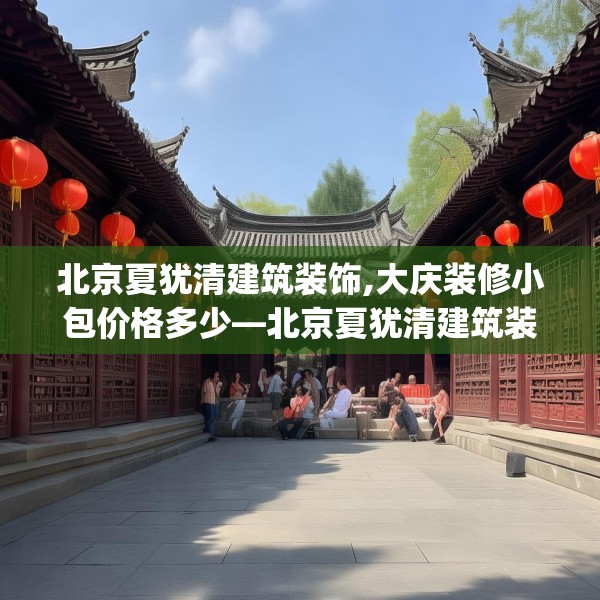 北京夏犹清建筑装饰,大庆装修小包价格多少—北京夏犹清建筑装饰215.a91b92c95fgy.102bnbn