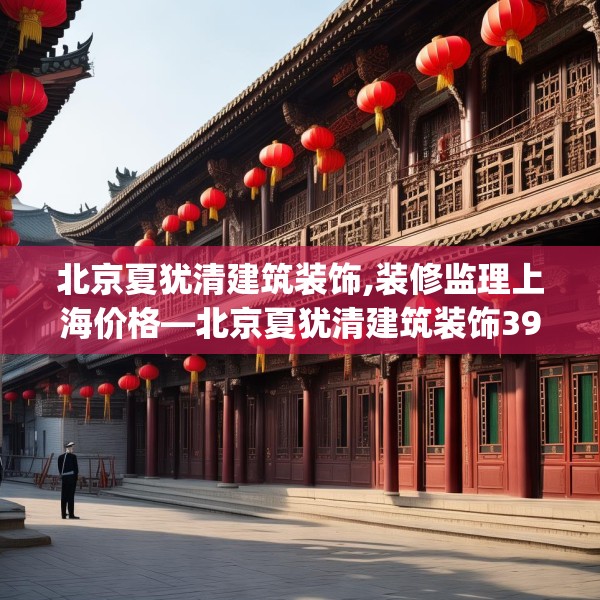 北京夏犹清建筑装饰,装修监理上海价格—北京夏犹清建筑装饰397.a273b274c277fgy.284jhhj