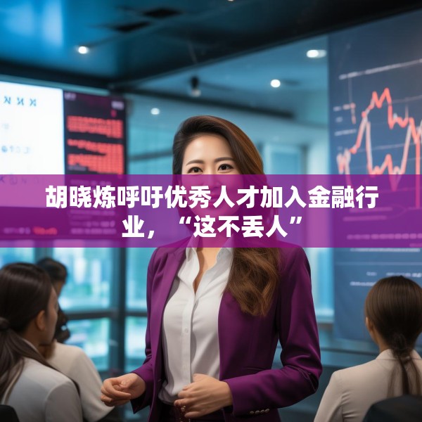 胡晓炼呼吁优秀人才加入金融行业，“这不丢人”