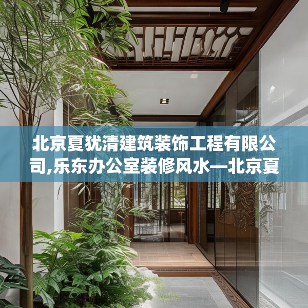 北京夏犹清建筑装饰工程有限公司,乐东办公室装修风水—北京夏犹清建筑装饰工程有限公司577.a453b454c457fgy.464jhhj