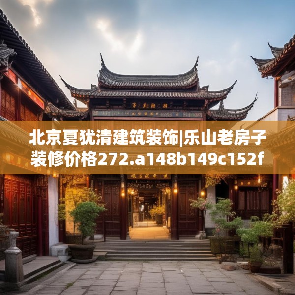 北京夏犹清建筑装饰|乐山老房子装修价格272.a148b149c152fgy.15976676