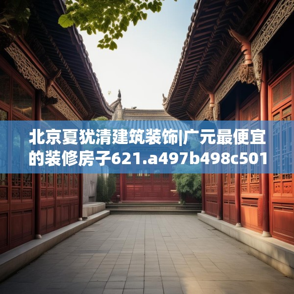 北京夏犹清建筑装饰|广元最便宜的装修房子621.a497b498c501fgy508