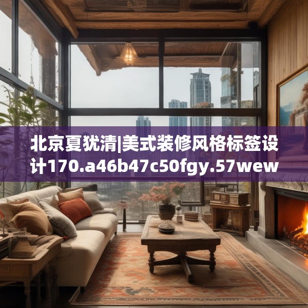 北京夏犹清|美式装修风格标签设计170.a46b47c50fgy.57wew