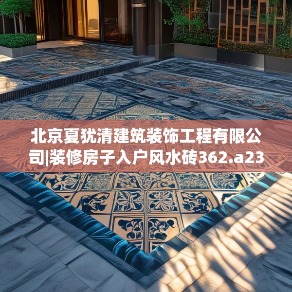 北京夏犹清建筑装饰工程有限公司|装修房子入户风水砖362.a238b239c242fgy.24976671