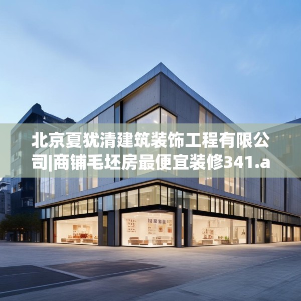 北京夏犹清建筑装饰工程有限公司|商铺毛坯房最便宜装修341.a217b218c221fgy.228bnbn