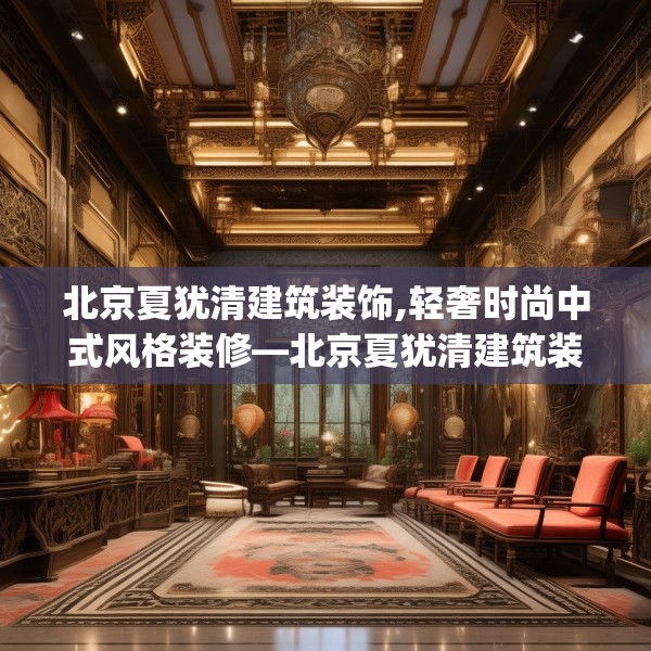 北京夏犹清建筑装饰,轻奢时尚中式风格装修—北京夏犹清建筑装饰394.a270b271c274fgy.281dewqe