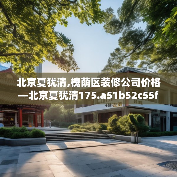 北京夏犹清,槐荫区装修公司价格—北京夏犹清175.a51b52c55fgy.62poiy