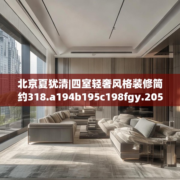 北京夏犹清|四室轻奢风格装修简约318.a194b195c198fgy.205lkjl