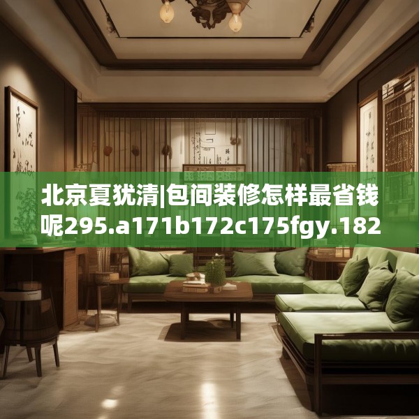 北京夏犹清|包间装修怎样最省钱呢295.a171b172c175fgy.182fdsfds