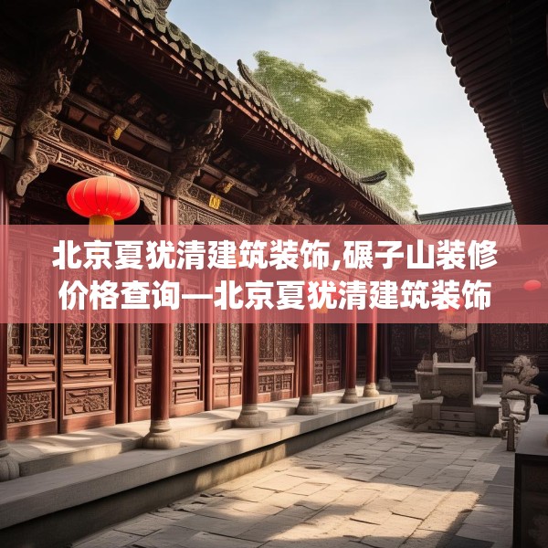 北京夏犹清建筑装饰,碾子山装修价格查询—北京夏犹清建筑装饰555.a431b432c435fgy.442fhsg