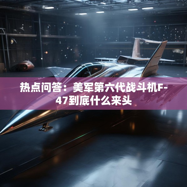 热点问答：美军第六代战斗机F-47到底什么来头