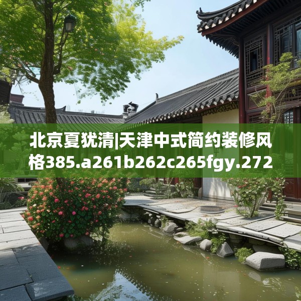 北京夏犹清|天津中式简约装修风格385.a261b262c265fgy.272fdsfds
