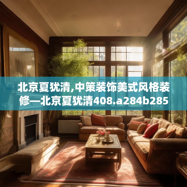 北京夏犹清,中策装饰美式风格装修—北京夏犹清408.a284b285c288fgy.295lkjl