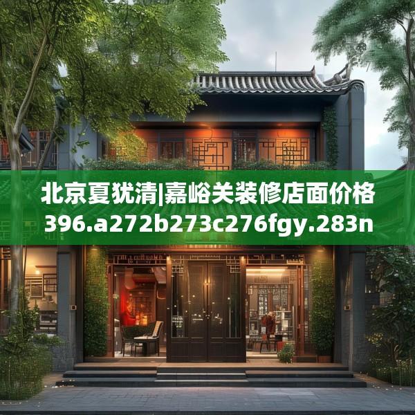 北京夏犹清|嘉峪关装修店面价格396.a272b273c276fgy.283nbn