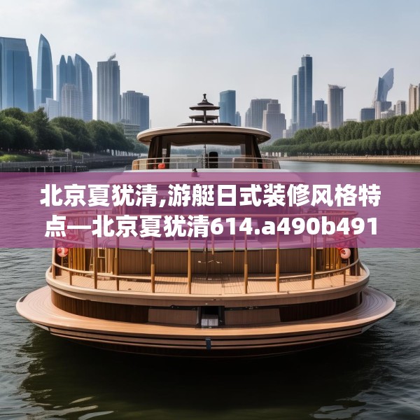 北京夏犹清,游艇日式装修风格特点—北京夏犹清614.a490b491c494fgy.50176657