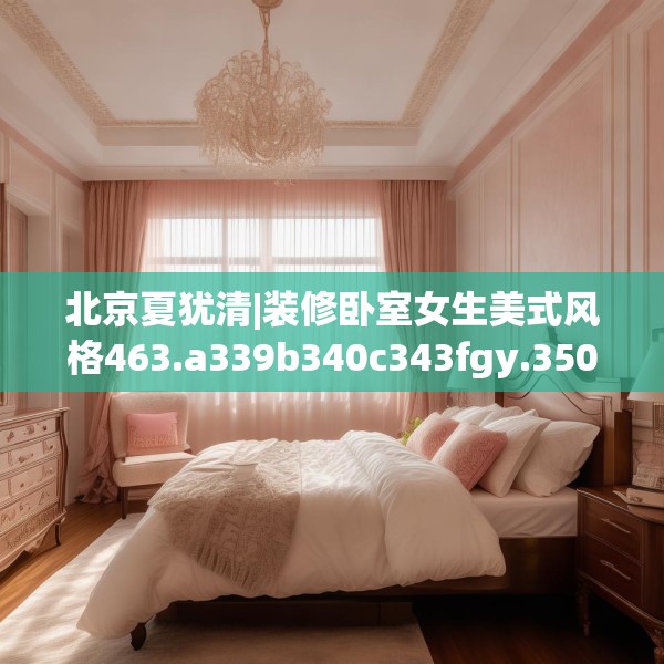 北京夏犹清|装修卧室女生美式风格463.a339b340c343fgy.350poiy