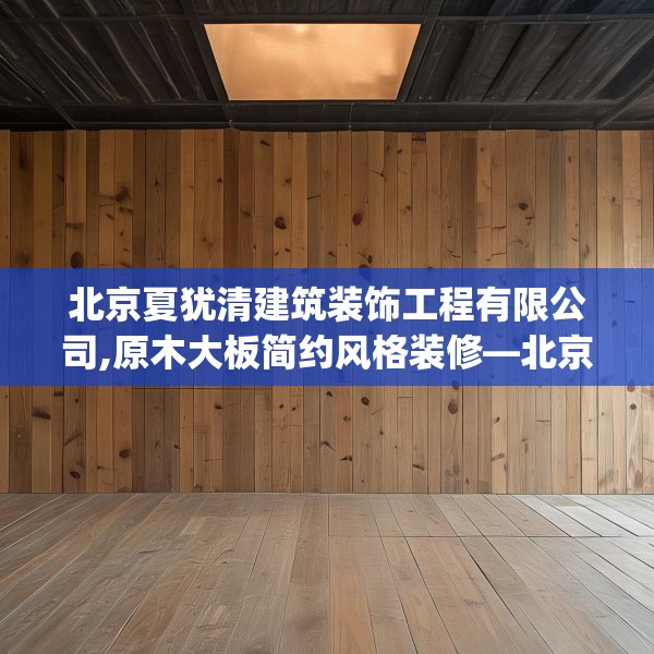北京夏犹清建筑装饰工程有限公司,原木大板简约风格装修—北京夏犹清建筑装饰工程有限公司142.a18b19c22fgy.29dewqe