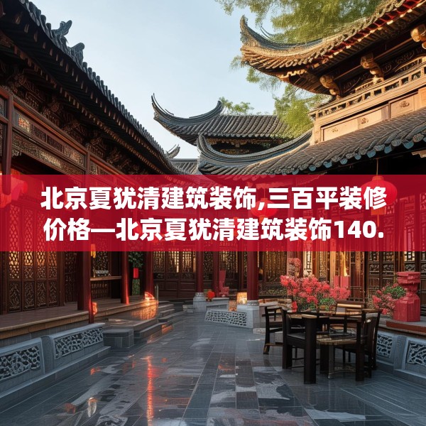 北京夏犹清建筑装饰,三百平装修价格—北京夏犹清建筑装饰140.a16b17c20fgy.27xczxv