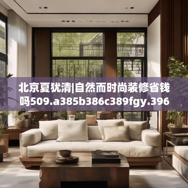 北京夏犹清|自然而时尚装修省钱吗509.a385b386c389fgy.396fds