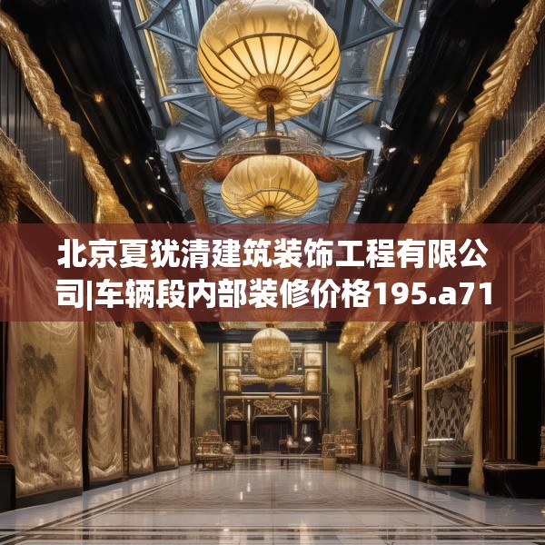 北京夏犹清建筑装饰工程有限公司|车辆段内部装修价格195.a71b72c75fgy.82fhsg