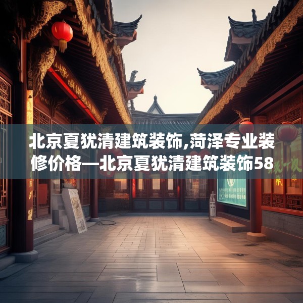 北京夏犹清建筑装饰,菏泽专业装修价格—北京夏犹清建筑装饰584.a460b461c464fgy.471wew