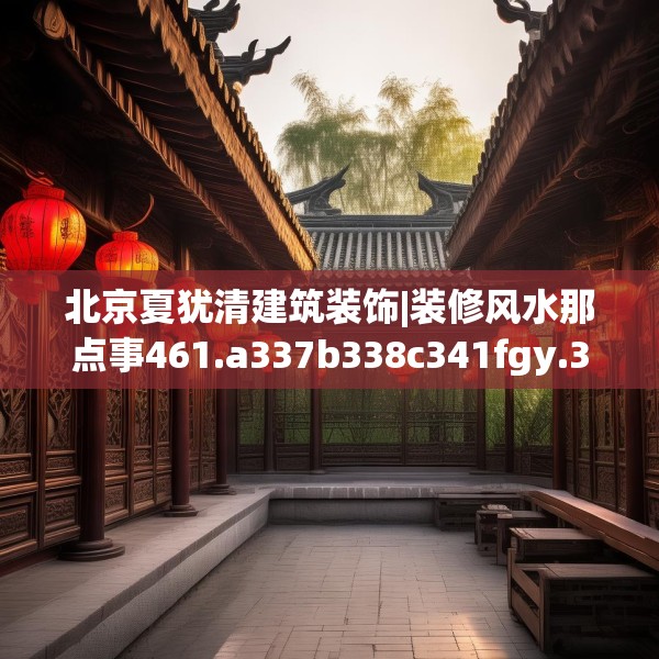 北京夏犹清建筑装饰|装修风水那点事461.a337b338c341fgy.348cvcx