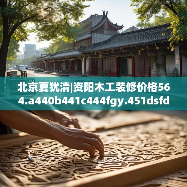 北京夏犹清|资阳木工装修价格564.a440b441c444fgy.451dsfds