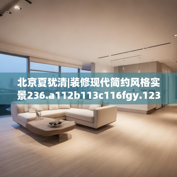 北京夏犹清|装修现代简约风格实景236.a112b113c116fgy.12376678