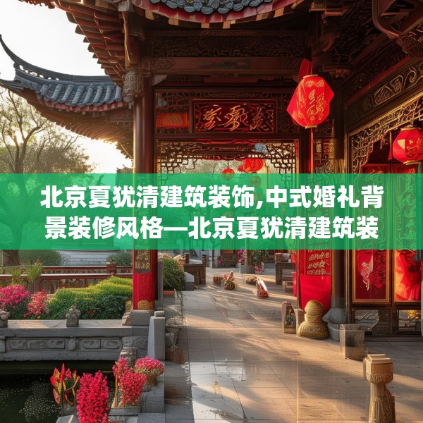 北京夏犹清建筑装饰,中式婚礼背景装修风格—北京夏犹清建筑装饰512.a388b389c392fgy.399wew