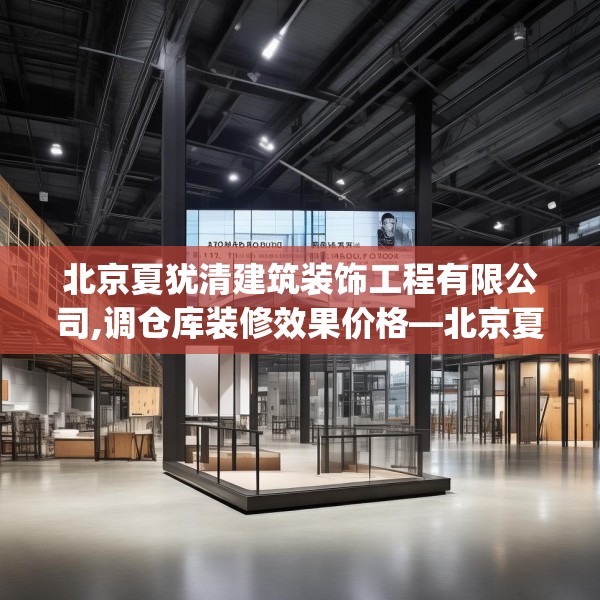北京夏犹清建筑装饰工程有限公司,调仓库装修效果价格—北京夏犹清建筑装饰工程有限公司169.a45b46c49fgy.56fdsfds