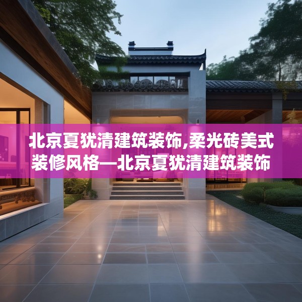 北京夏犹清建筑装饰,柔光砖美式装修风格—北京夏犹清建筑装饰336.a212b213c216fgy.223lkjl