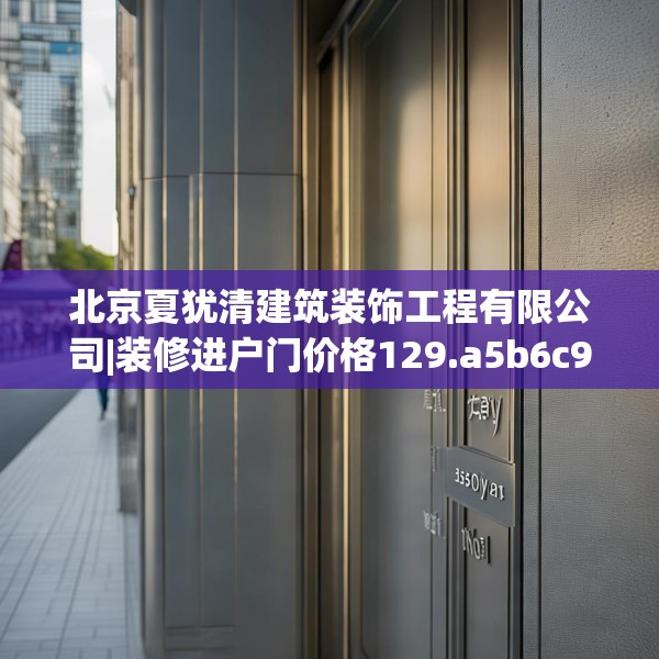北京夏犹清建筑装饰工程有限公司|装修进户门价格129.a5b6c9fgy.16uyk