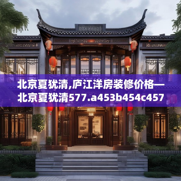 北京夏犹清,庐江洋房装修价格—北京夏犹清577.a453b454c457fgy.464jhhj