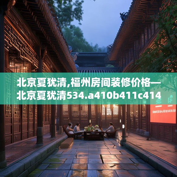 北京夏犹清,福州房间装修价格—北京夏犹清534.a410b411c414fgy.421lkjl