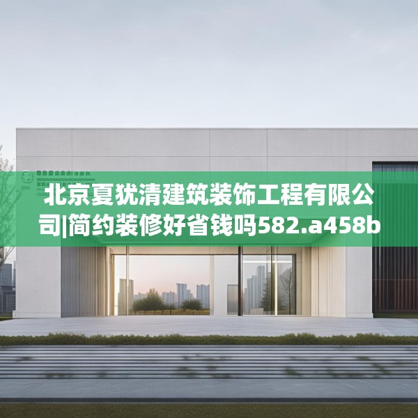 北京夏犹清建筑装饰工程有限公司|简约装修好省钱吗582.a458b459c462fgy.469dsfds