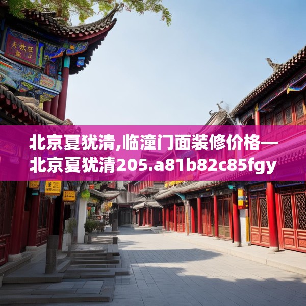 北京夏犹清,临潼门面装修价格—北京夏犹清205.a81b82c85fgy.92fdsfds