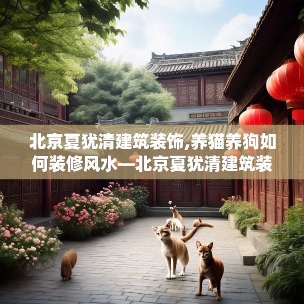 北京夏犹清建筑装饰,养猫养狗如何装修风水—北京夏犹清建筑装饰433.a309b310c313fgy.320jhhj