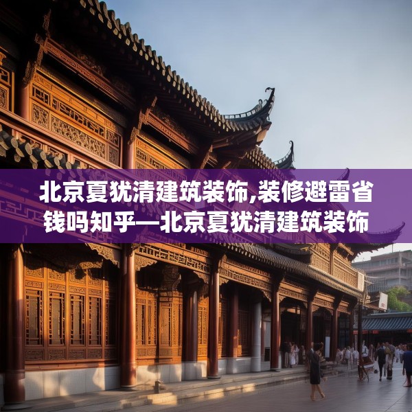 北京夏犹清建筑装饰,装修避雷省钱吗知乎—北京夏犹清建筑装饰258.a134b135c138fgy.145dsfds