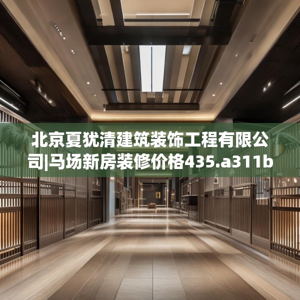 北京夏犹清建筑装饰工程有限公司|马场新房装修价格435.a311b312c315fgy.322uyk