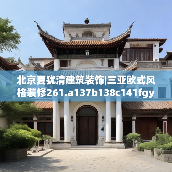 北京夏犹清建筑装饰|三亚欧式风格装修261.a137b138c141fgy.148fghfd