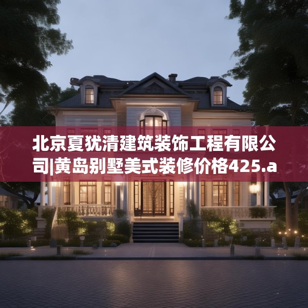北京夏犹清建筑装饰工程有限公司|黄岛别墅美式装修价格425.a301b302c305fgy.312cvcx