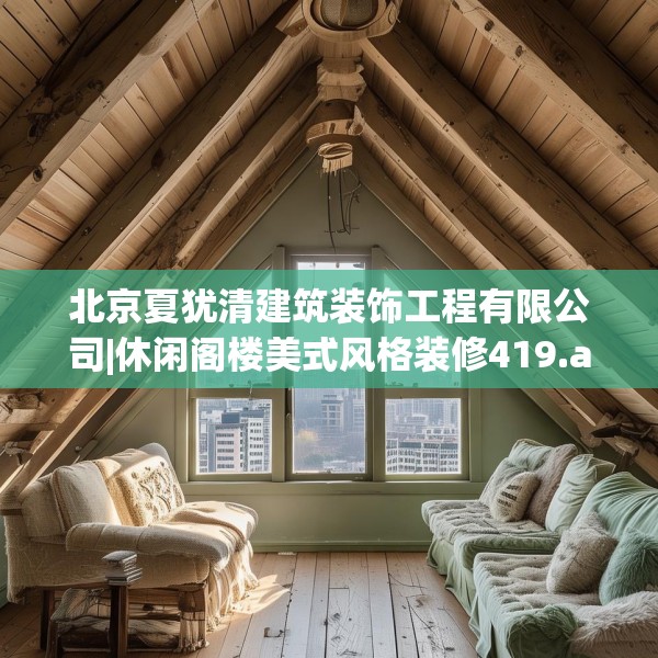 北京夏犹清建筑装饰工程有限公司|休闲阁楼美式风格装修419.a295b296c299fgy.306fds