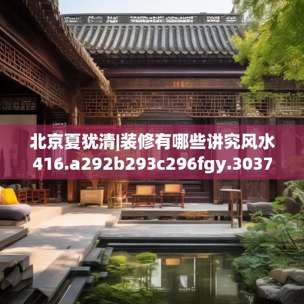 北京夏犹清|装修有哪些讲究风水416.a292b293c296fgy.30376668