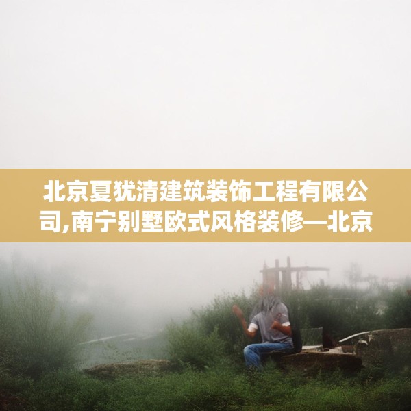 北京夏犹清建筑装饰工程有限公司,南宁别墅欧式风格装修—北京夏犹清建筑装饰工程有限公司267.a143b144c147fgy.154fhsg