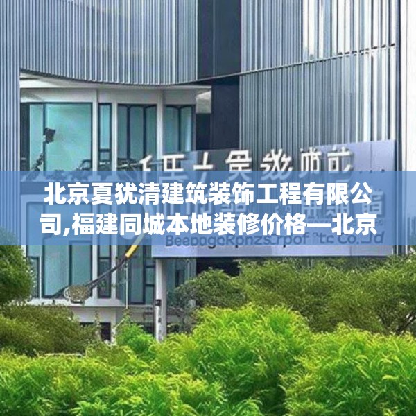北京夏犹清建筑装饰工程有限公司,福建同城本地装修价格—北京夏犹清建筑装饰工程有限公司490.a366b367c370fgy.377htyj