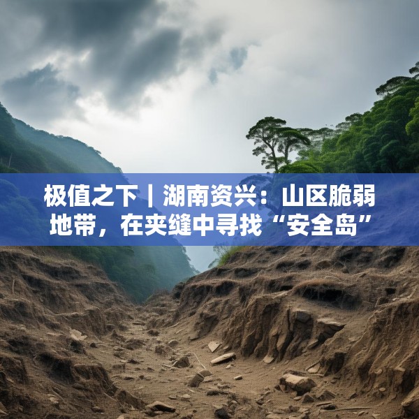 极值之下｜湖南资兴：山区脆弱地带，在夹缝中寻找“安全岛”